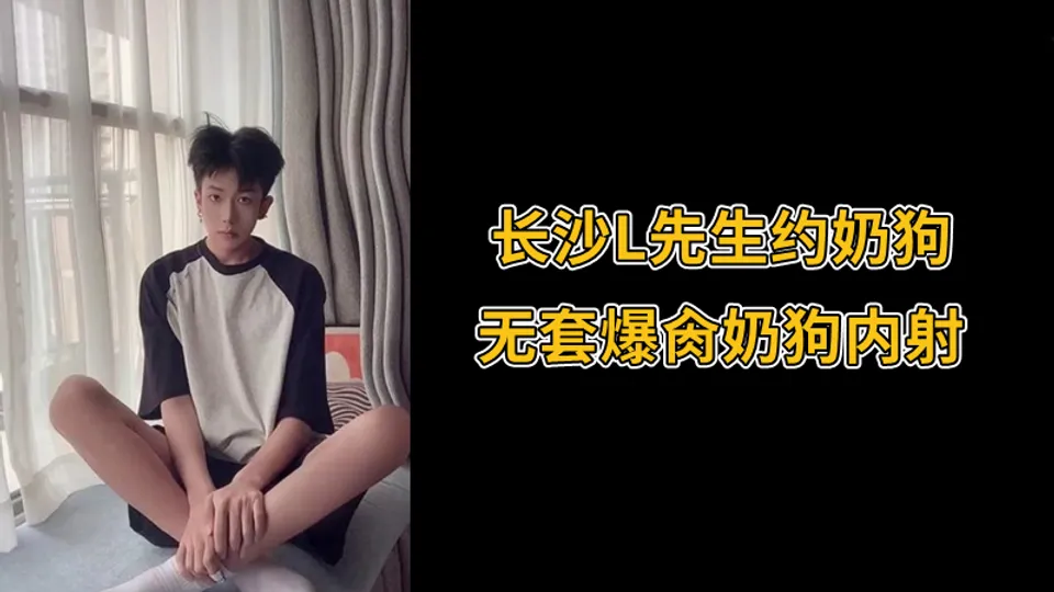 长沙L先生约奶狗，无套爆肏奶狗内射 - 男同网